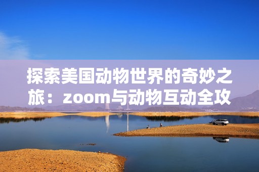 探索美国动物世界的奇妙之旅：zoom与动物互动全攻略