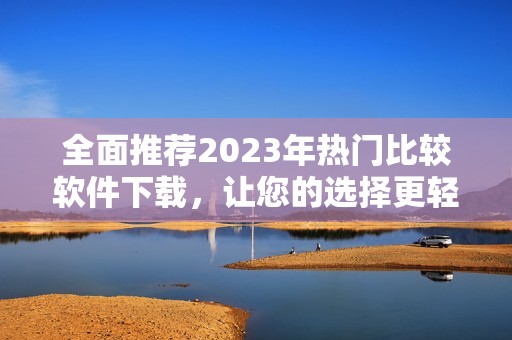 全面推荐2023年热门比较软件下载，让您的选择更轻松