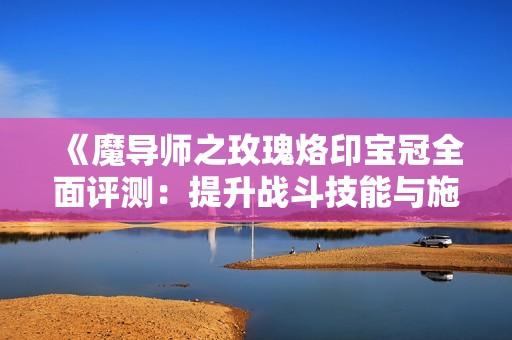 《魔导师之玫瑰烙印宝冠全面评测：提升战斗技能与施法速度的终极装备》