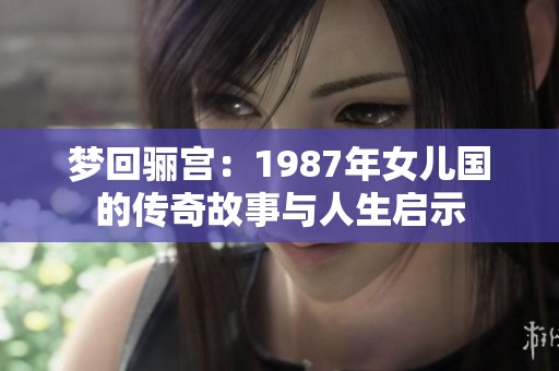 梦回骊宫：1987年女儿国的传奇故事与人生启示