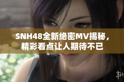 SNH48全新绝密MV揭秘，精彩看点让人期待不已