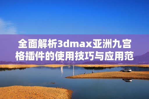 全面解析3dmax亚洲九宫格插件的使用技巧与应用范围