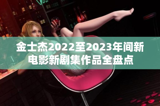 金士杰2022至2023年间新电影新剧集作品全盘点