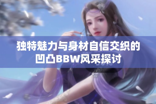 独特魅力与身材自信交织的凹凸BBW风采探讨