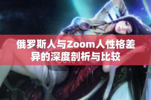 俄罗斯人与Zoom人性格差异的深度剖析与比较