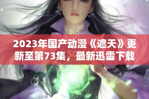 2023年国产动漫《遮天》更新至第73集，最新迅雷下载地址分享