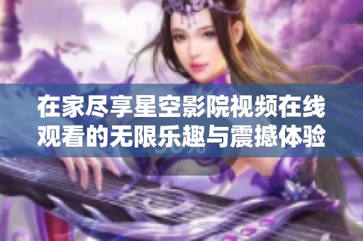 在家尽享星空影院视频在线观看的无限乐趣与震撼体验