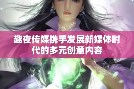 趣夜传媒携手发展新媒体时代的多元创意内容