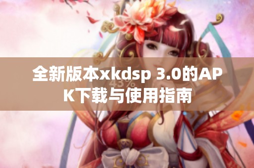 全新版本xkdsp 3.0的APK下载与使用指南