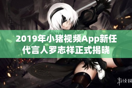 2019年小猪视频App新任代言人罗志祥正式揭晓