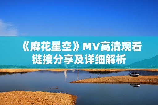 《麻花星空》MV高清观看链接分享及详细解析