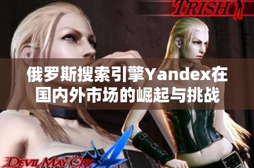 俄罗斯搜索引擎Yandex在国内外市场的崛起与挑战