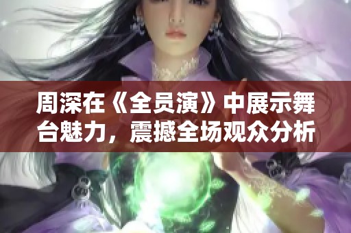 周深在《全员演》中展示舞台魅力，震撼全场观众分析