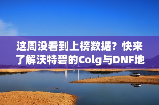 这周没看到上榜数据？快来了解沃特碧的Colg与DNF地下城新动态！