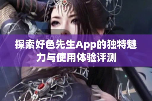 探索好色先生App的独特魅力与使用体验评测