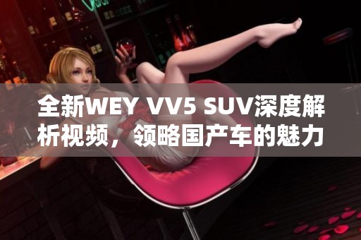 全新WEY VV5 SUV深度解析视频，领略国产车的魅力与性能