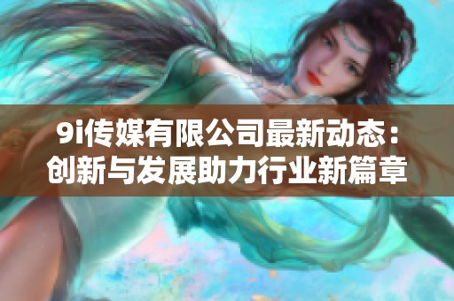 9i传媒有限公司最新动态：创新与发展助力行业新篇章