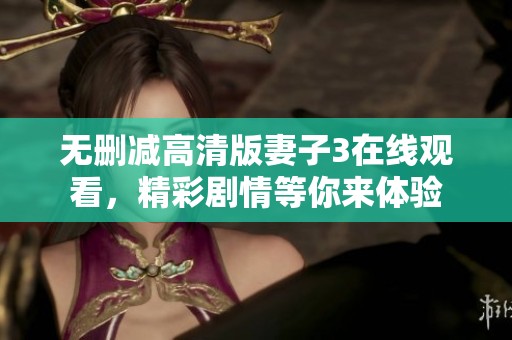 无删减高清版妻子3在线观看，精彩剧情等你来体验