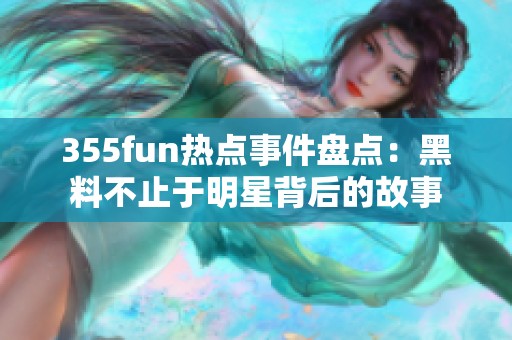 355fun热点事件盘点：黑料不止于明星背后的故事