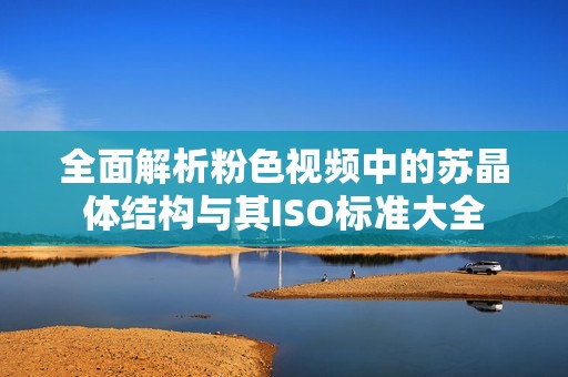 全面解析粉色视频中的苏晶体结构与其ISO标准大全