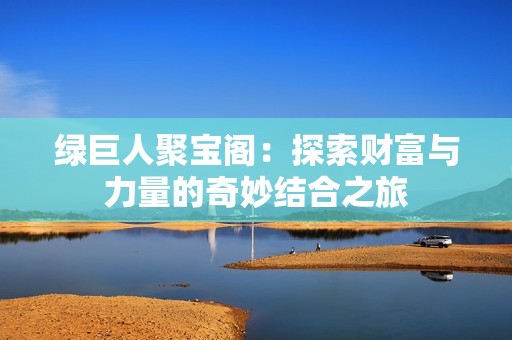 绿巨人聚宝阁：探索财富与力量的奇妙结合之旅