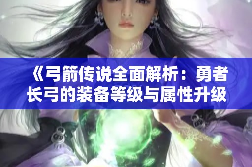 《弓箭传说全面解析：勇者长弓的装备等级与属性升级全攻略》