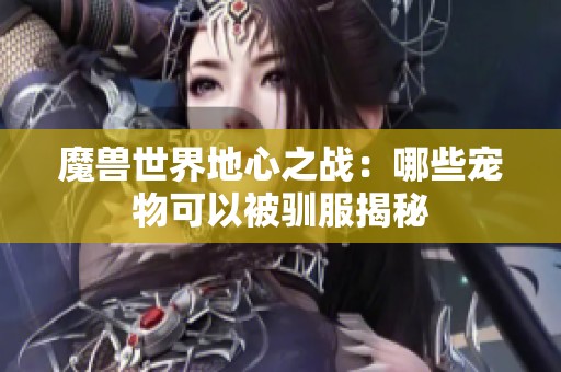 魔兽世界地心之战：哪些宠物可以被驯服揭秘