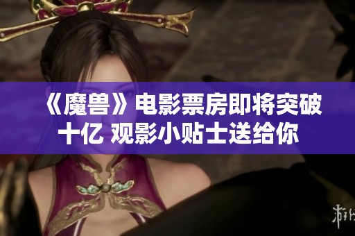 《魔兽》电影票房即将突破十亿 观影小贴士送给你