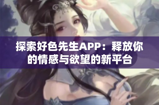 探索好色先生APP：释放你的情感与欲望的新平台