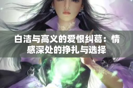 白洁与高义的爱恨纠葛：情感深处的挣扎与选择