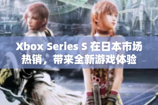 Xbox Series S 在日本市场热销，带来全新游戏体验