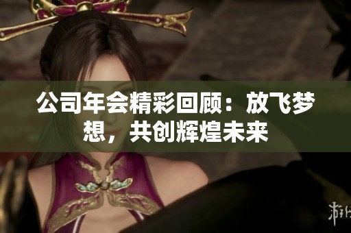 公司年会精彩回顾：放飞梦想，共创辉煌未来