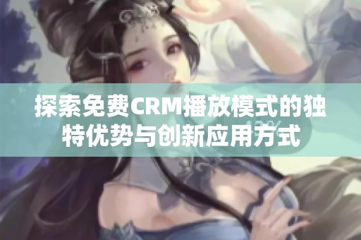 探索免费CRM播放模式的独特优势与创新应用方式