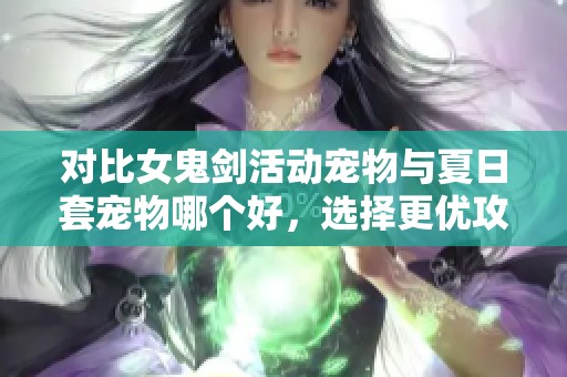 对比女鬼剑活动宠物与夏日套宠物哪个好，选择更优攻略分析