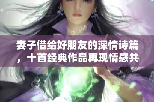 妻子借给好朋友的深情诗篇，十首经典作品再现情感共鸣