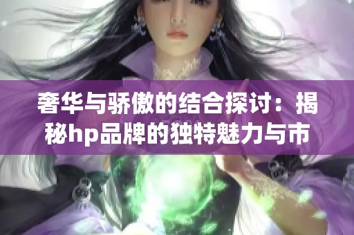 奢华与骄傲的结合探讨：揭秘hp品牌的独特魅力与市场策略