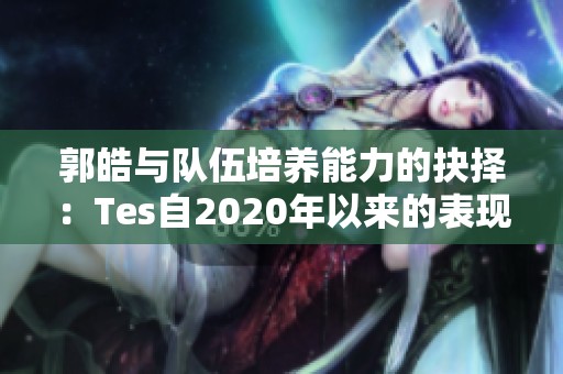 郭皓与队伍培养能力的抉择：Tes自2020年以来的表现分析