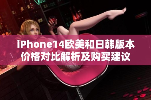 iPhone14欧美和日韩版本价格对比解析及购买建议