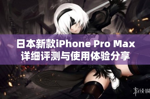 日本新款iPhone Pro Max详细评测与使用体验分享