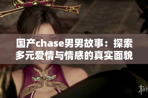 国产chase男男故事：探索多元爱情与情感的真实面貌