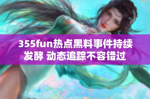 355fun热点黑料事件持续发酵 动态追踪不容错过