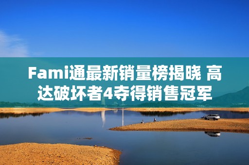 Fami通最新销量榜揭晓 高达破坏者4夺得销售冠军