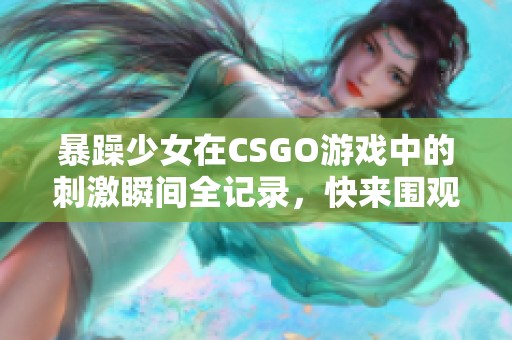 暴躁少女在CSGO游戏中的刺激瞬间全记录，快来围观吧！