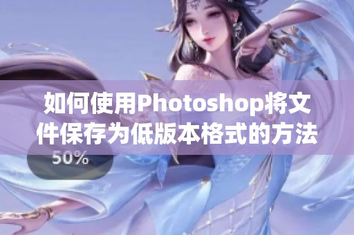 如何使用Photoshop将文件保存为低版本格式的方法解析