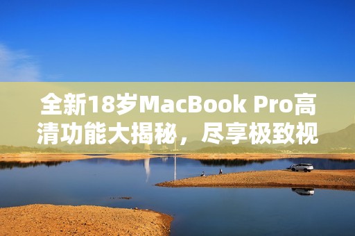 全新18岁MacBook Pro高清功能大揭秘，尽享极致视觉体验