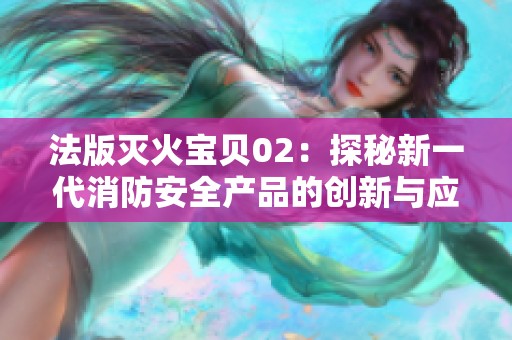 法版灭火宝贝02：探秘新一代消防安全产品的创新与应用