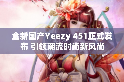 全新国产Yeezy 451正式发布 引领潮流时尚新风尚