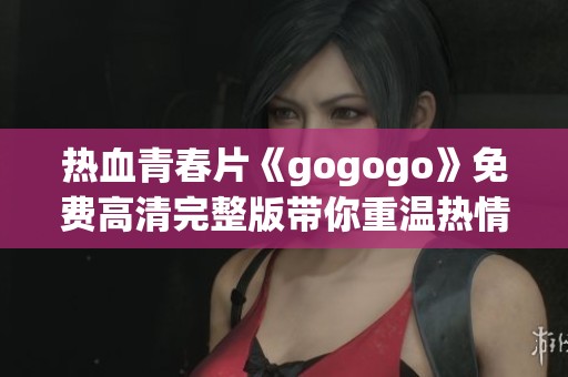 热血青春片《gogogo》免费高清完整版带你重温热情岁月