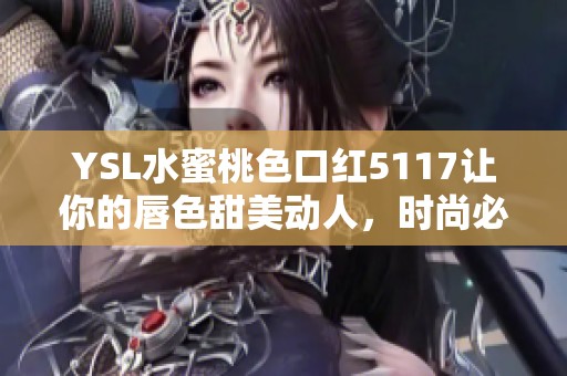 YSL水蜜桃色口红5117让你的唇色甜美动人，时尚必备选择