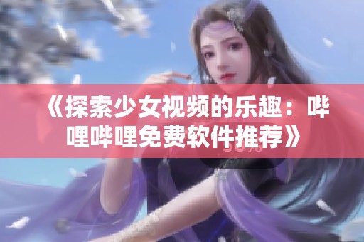 《探索少女视频的乐趣：哔哩哔哩免费软件推荐》